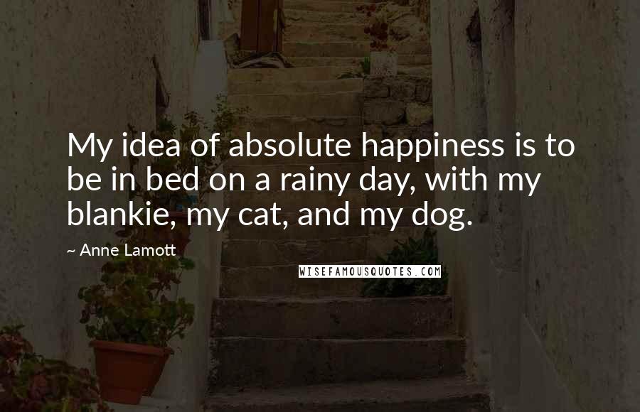 Anne Lamott Quotes: My idea of absolute happiness is to be in bed on a rainy day, with my blankie, my cat, and my dog.