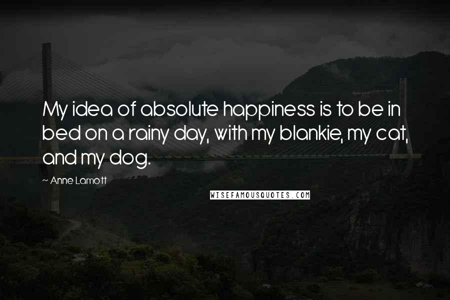 Anne Lamott Quotes: My idea of absolute happiness is to be in bed on a rainy day, with my blankie, my cat, and my dog.