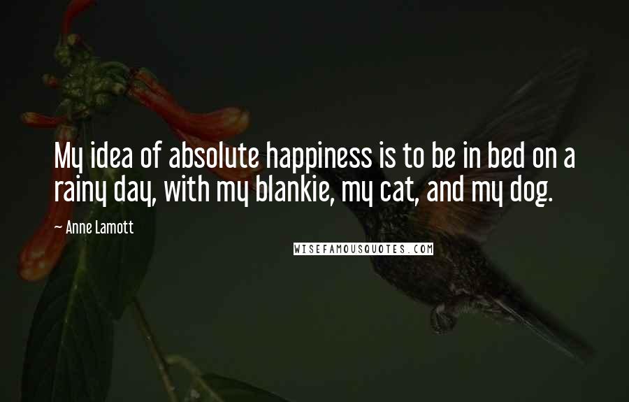 Anne Lamott Quotes: My idea of absolute happiness is to be in bed on a rainy day, with my blankie, my cat, and my dog.