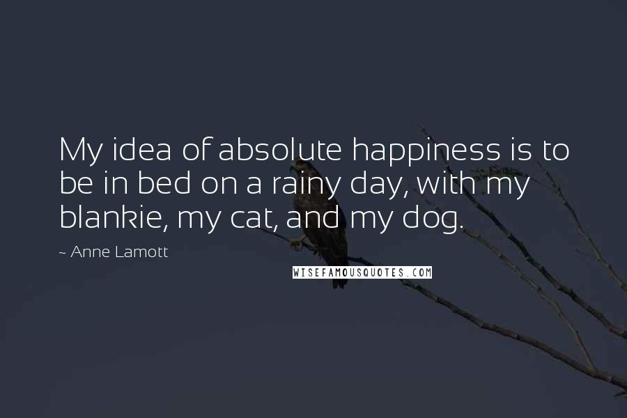 Anne Lamott Quotes: My idea of absolute happiness is to be in bed on a rainy day, with my blankie, my cat, and my dog.