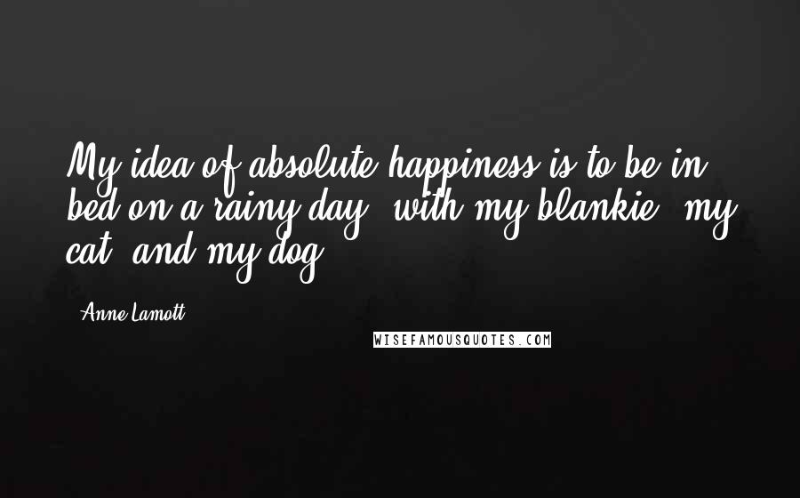 Anne Lamott Quotes: My idea of absolute happiness is to be in bed on a rainy day, with my blankie, my cat, and my dog.