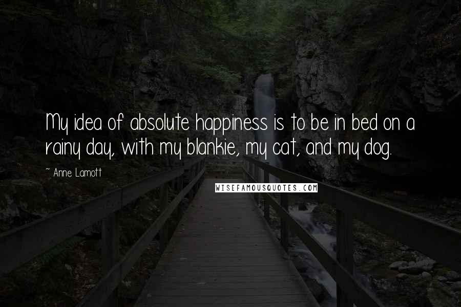 Anne Lamott Quotes: My idea of absolute happiness is to be in bed on a rainy day, with my blankie, my cat, and my dog.