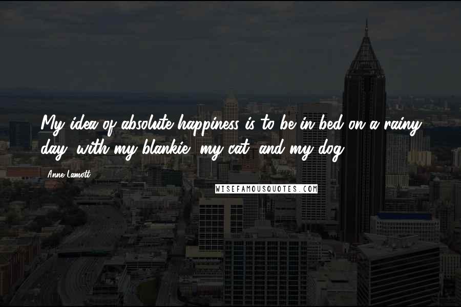 Anne Lamott Quotes: My idea of absolute happiness is to be in bed on a rainy day, with my blankie, my cat, and my dog.