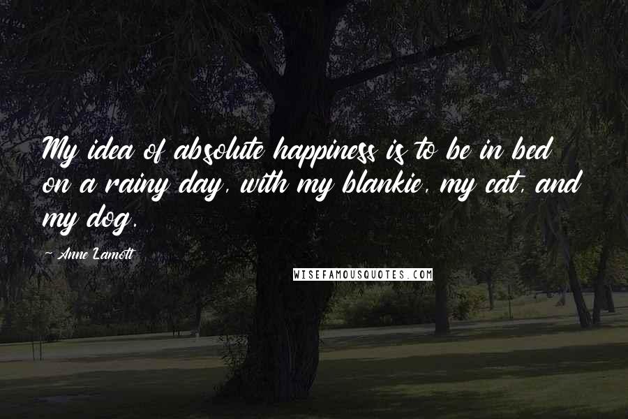 Anne Lamott Quotes: My idea of absolute happiness is to be in bed on a rainy day, with my blankie, my cat, and my dog.