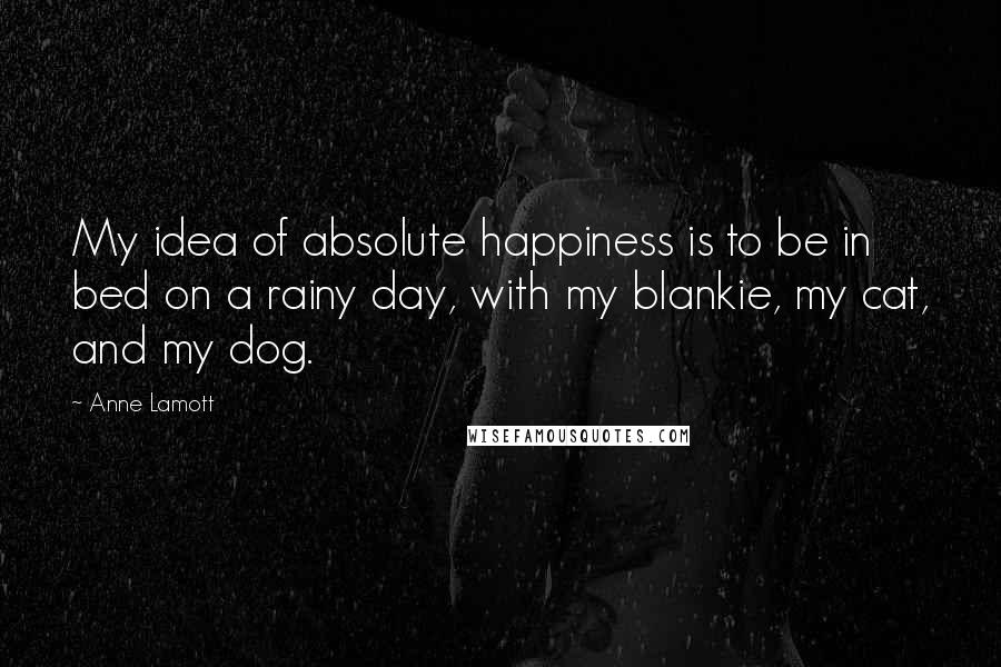 Anne Lamott Quotes: My idea of absolute happiness is to be in bed on a rainy day, with my blankie, my cat, and my dog.