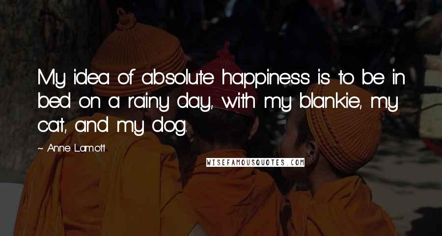 Anne Lamott Quotes: My idea of absolute happiness is to be in bed on a rainy day, with my blankie, my cat, and my dog.