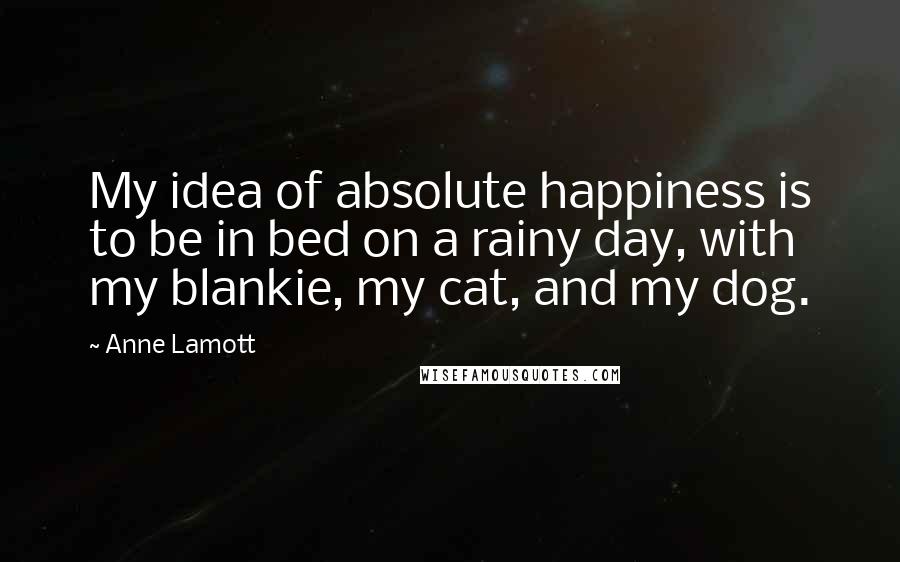 Anne Lamott Quotes: My idea of absolute happiness is to be in bed on a rainy day, with my blankie, my cat, and my dog.