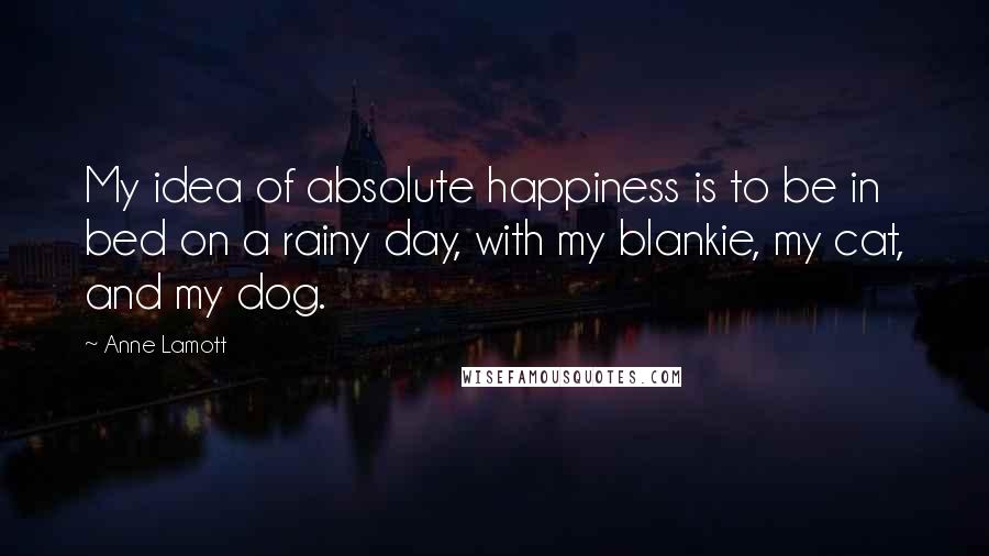 Anne Lamott Quotes: My idea of absolute happiness is to be in bed on a rainy day, with my blankie, my cat, and my dog.