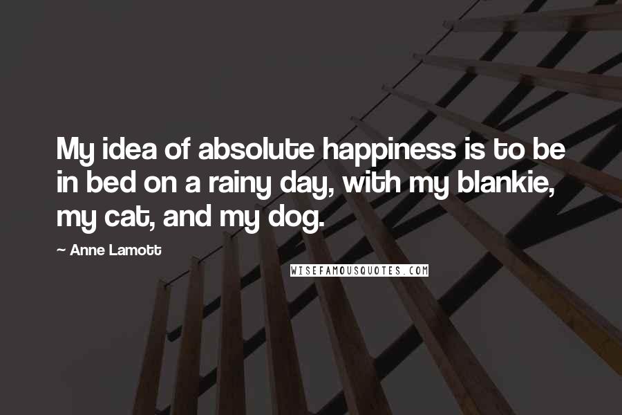 Anne Lamott Quotes: My idea of absolute happiness is to be in bed on a rainy day, with my blankie, my cat, and my dog.