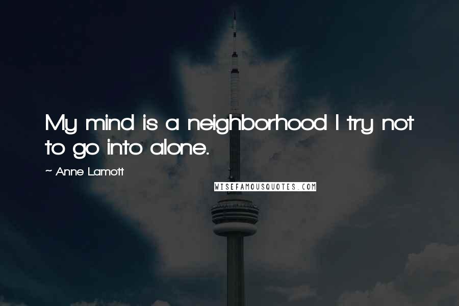 Anne Lamott Quotes: My mind is a neighborhood I try not to go into alone.