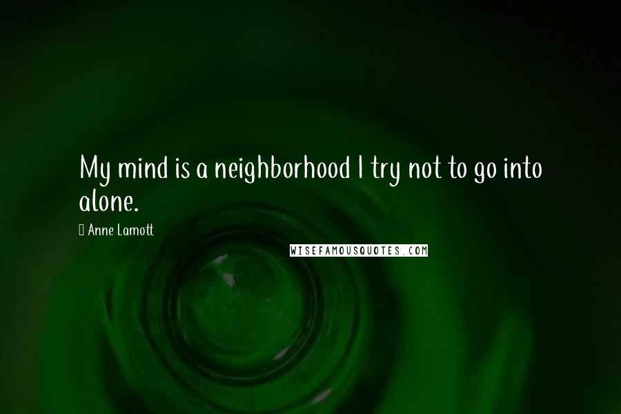 Anne Lamott Quotes: My mind is a neighborhood I try not to go into alone.