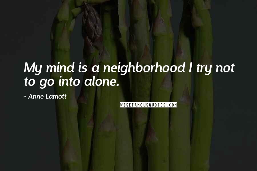 Anne Lamott Quotes: My mind is a neighborhood I try not to go into alone.