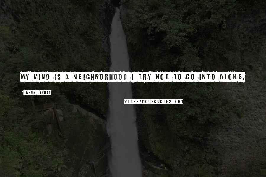 Anne Lamott Quotes: My mind is a neighborhood I try not to go into alone.