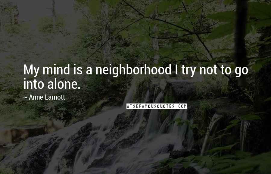 Anne Lamott Quotes: My mind is a neighborhood I try not to go into alone.