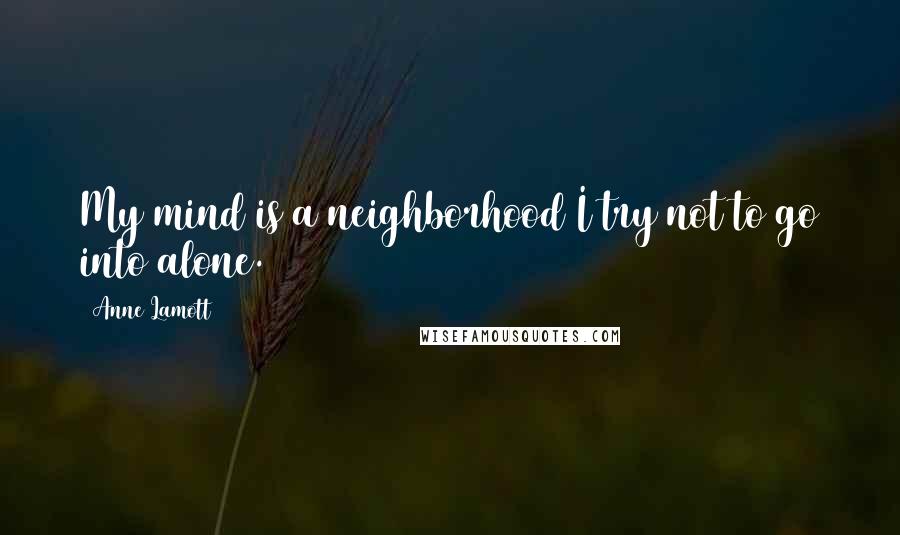 Anne Lamott Quotes: My mind is a neighborhood I try not to go into alone.