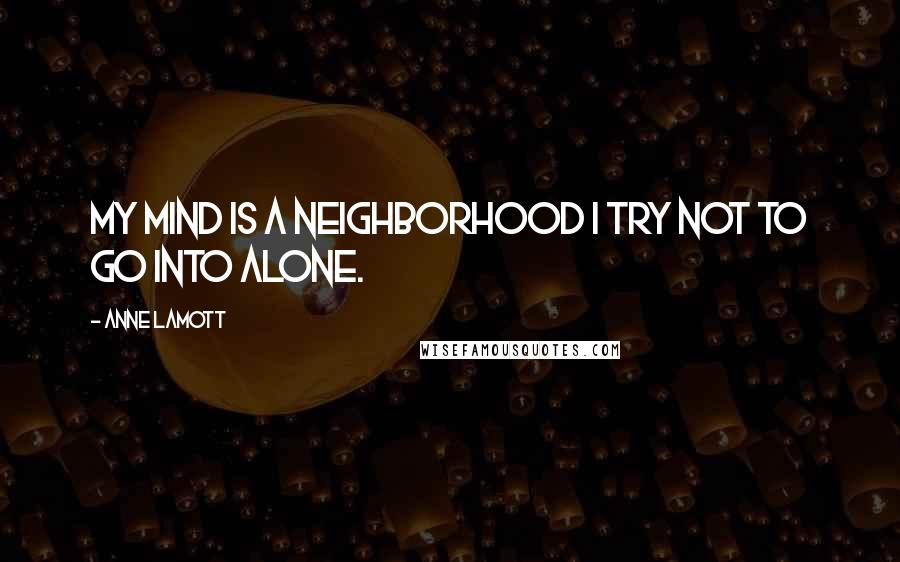 Anne Lamott Quotes: My mind is a neighborhood I try not to go into alone.