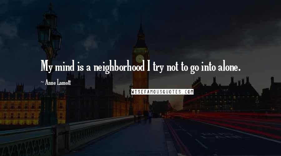 Anne Lamott Quotes: My mind is a neighborhood I try not to go into alone.