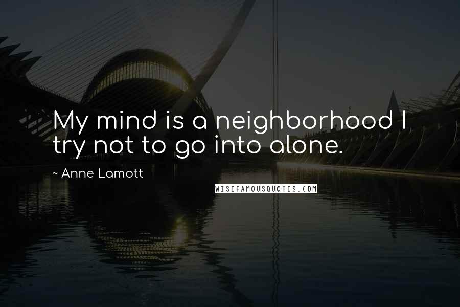 Anne Lamott Quotes: My mind is a neighborhood I try not to go into alone.