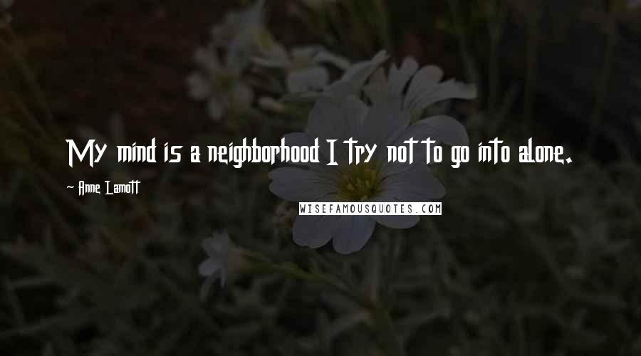 Anne Lamott Quotes: My mind is a neighborhood I try not to go into alone.