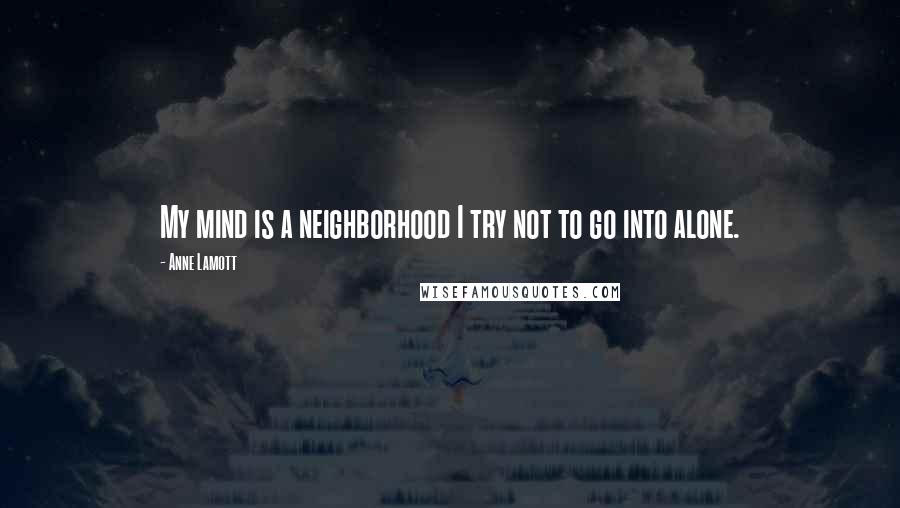 Anne Lamott Quotes: My mind is a neighborhood I try not to go into alone.