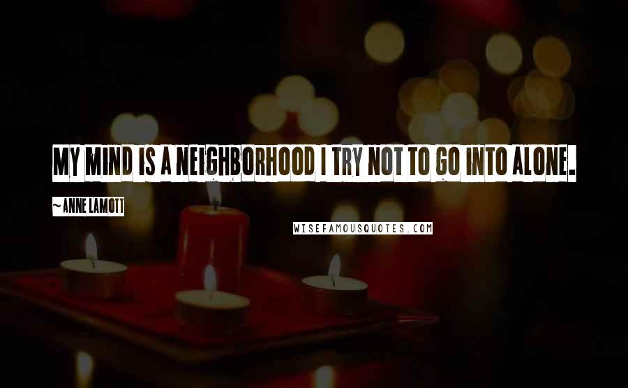 Anne Lamott Quotes: My mind is a neighborhood I try not to go into alone.