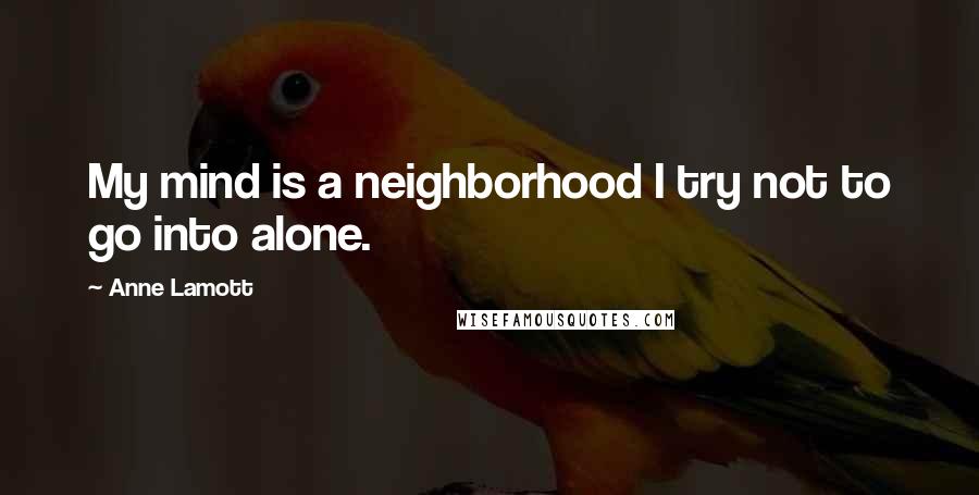 Anne Lamott Quotes: My mind is a neighborhood I try not to go into alone.