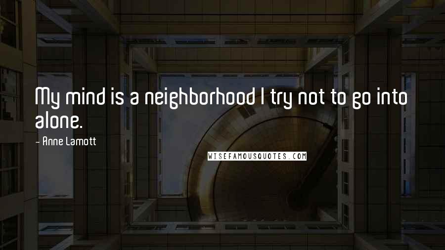 Anne Lamott Quotes: My mind is a neighborhood I try not to go into alone.