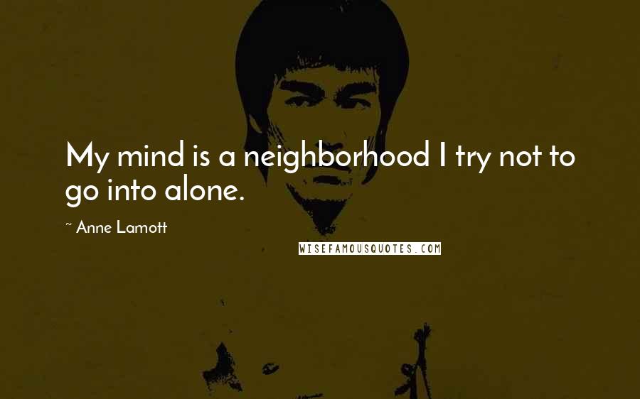 Anne Lamott Quotes: My mind is a neighborhood I try not to go into alone.