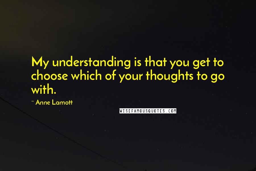 Anne Lamott Quotes: My understanding is that you get to choose which of your thoughts to go with.