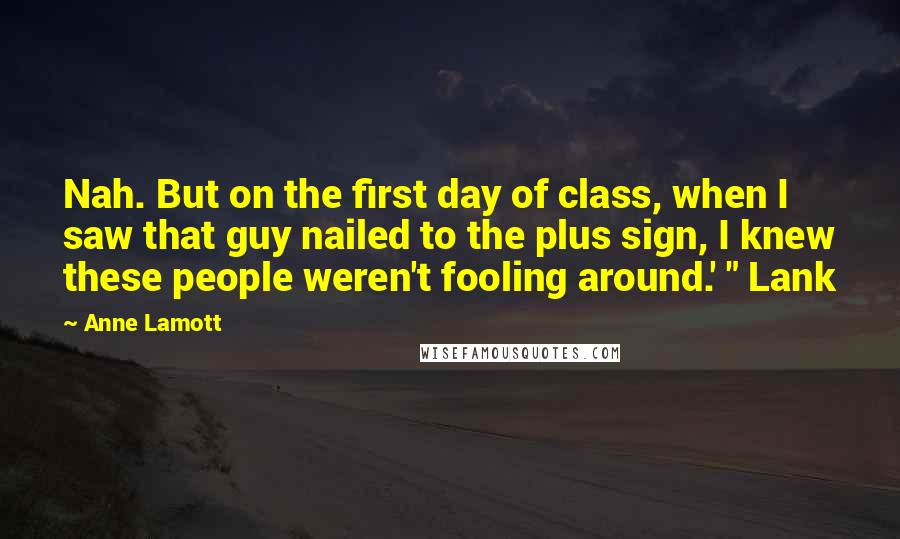 Anne Lamott Quotes: Nah. But on the first day of class, when I saw that guy nailed to the plus sign, I knew these people weren't fooling around.' " Lank