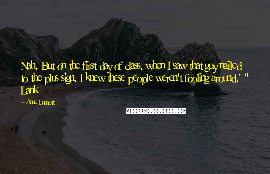 Anne Lamott Quotes: Nah. But on the first day of class, when I saw that guy nailed to the plus sign, I knew these people weren't fooling around.' " Lank