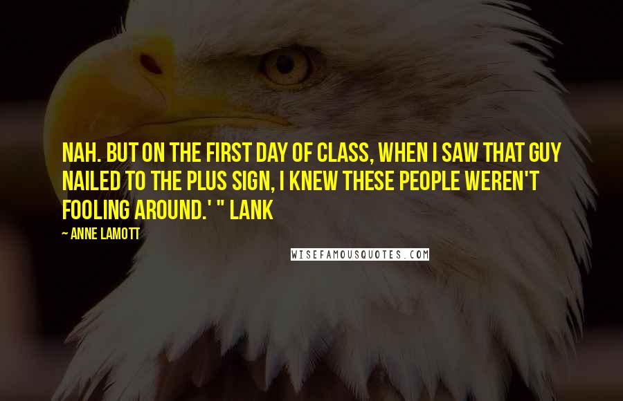 Anne Lamott Quotes: Nah. But on the first day of class, when I saw that guy nailed to the plus sign, I knew these people weren't fooling around.' " Lank