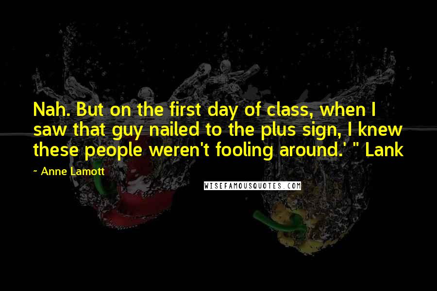 Anne Lamott Quotes: Nah. But on the first day of class, when I saw that guy nailed to the plus sign, I knew these people weren't fooling around.' " Lank