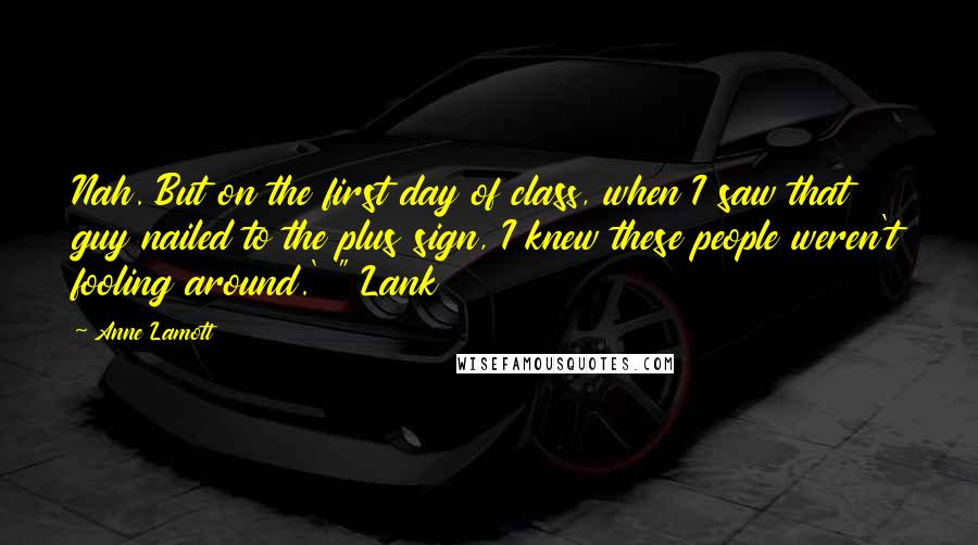 Anne Lamott Quotes: Nah. But on the first day of class, when I saw that guy nailed to the plus sign, I knew these people weren't fooling around.' " Lank