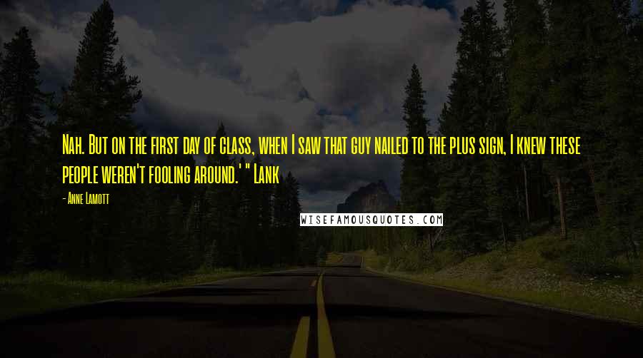 Anne Lamott Quotes: Nah. But on the first day of class, when I saw that guy nailed to the plus sign, I knew these people weren't fooling around.' " Lank