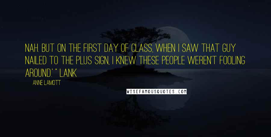 Anne Lamott Quotes: Nah. But on the first day of class, when I saw that guy nailed to the plus sign, I knew these people weren't fooling around.' " Lank