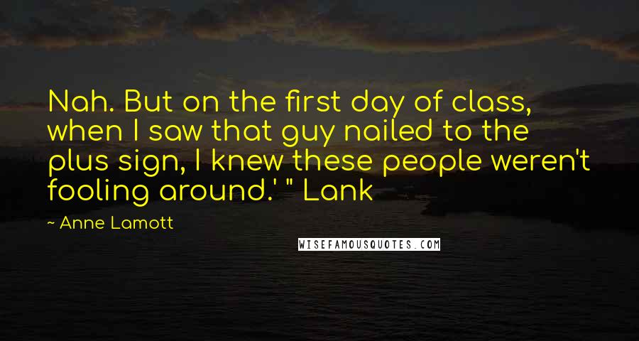 Anne Lamott Quotes: Nah. But on the first day of class, when I saw that guy nailed to the plus sign, I knew these people weren't fooling around.' " Lank