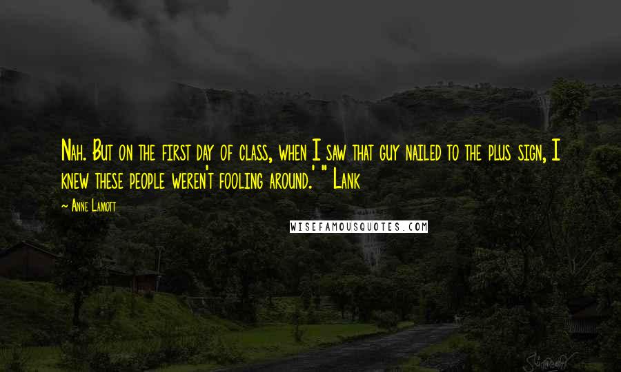 Anne Lamott Quotes: Nah. But on the first day of class, when I saw that guy nailed to the plus sign, I knew these people weren't fooling around.' " Lank