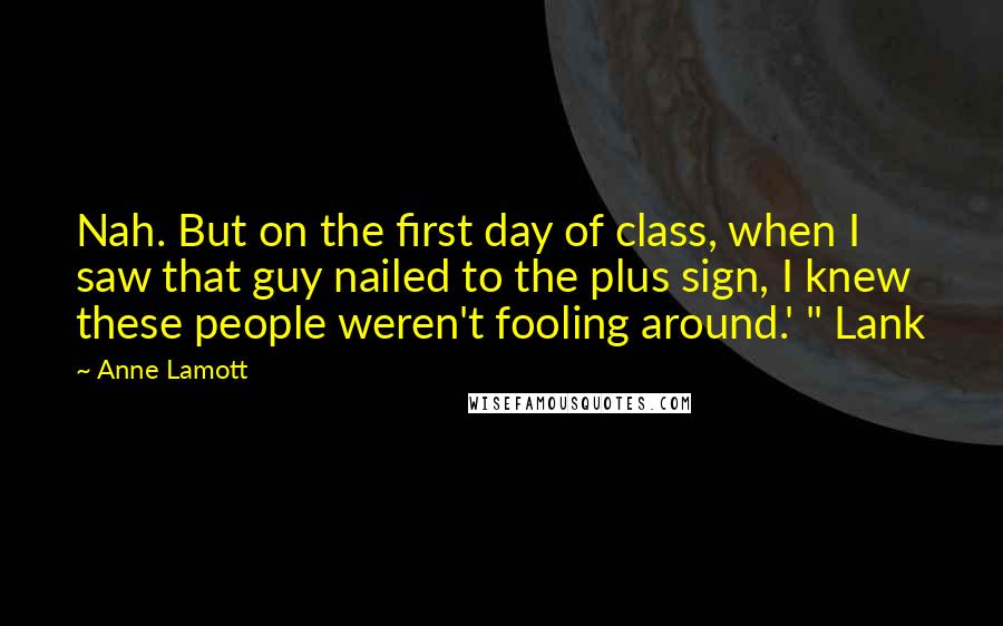 Anne Lamott Quotes: Nah. But on the first day of class, when I saw that guy nailed to the plus sign, I knew these people weren't fooling around.' " Lank