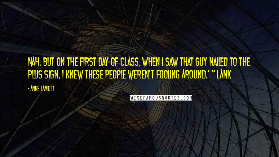 Anne Lamott Quotes: Nah. But on the first day of class, when I saw that guy nailed to the plus sign, I knew these people weren't fooling around.' " Lank