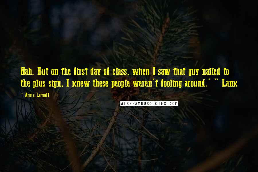 Anne Lamott Quotes: Nah. But on the first day of class, when I saw that guy nailed to the plus sign, I knew these people weren't fooling around.' " Lank