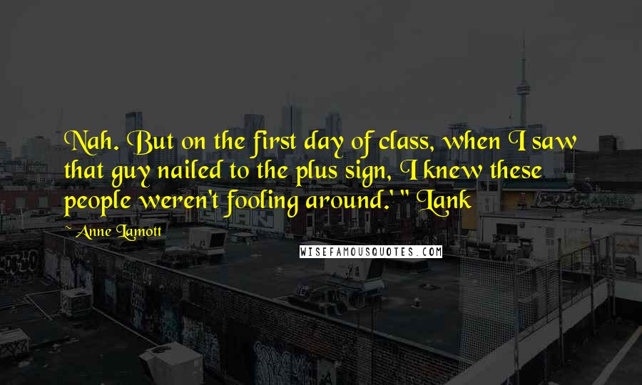 Anne Lamott Quotes: Nah. But on the first day of class, when I saw that guy nailed to the plus sign, I knew these people weren't fooling around.' " Lank