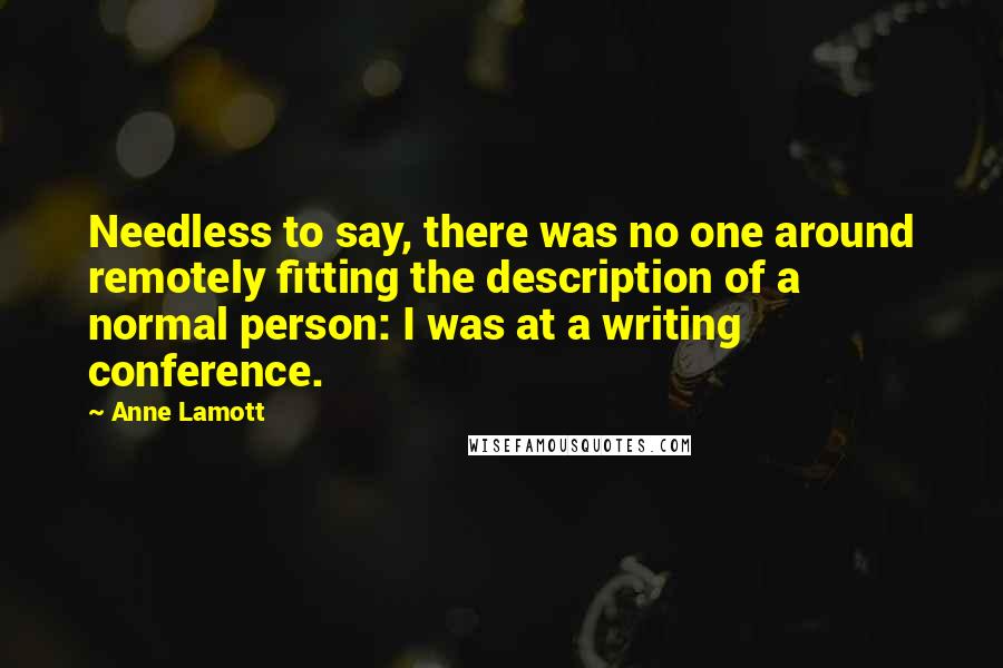 Anne Lamott Quotes: Needless to say, there was no one around remotely fitting the description of a normal person: I was at a writing conference.