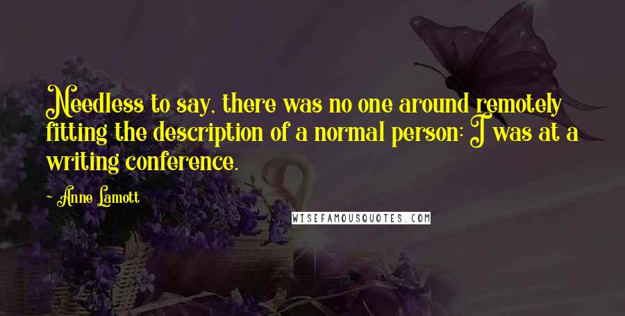 Anne Lamott Quotes: Needless to say, there was no one around remotely fitting the description of a normal person: I was at a writing conference.
