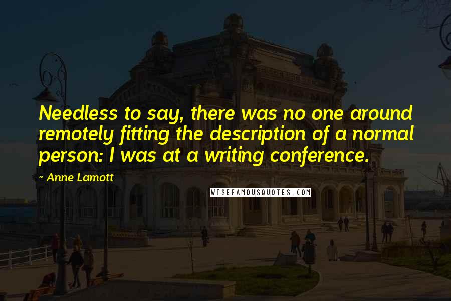 Anne Lamott Quotes: Needless to say, there was no one around remotely fitting the description of a normal person: I was at a writing conference.