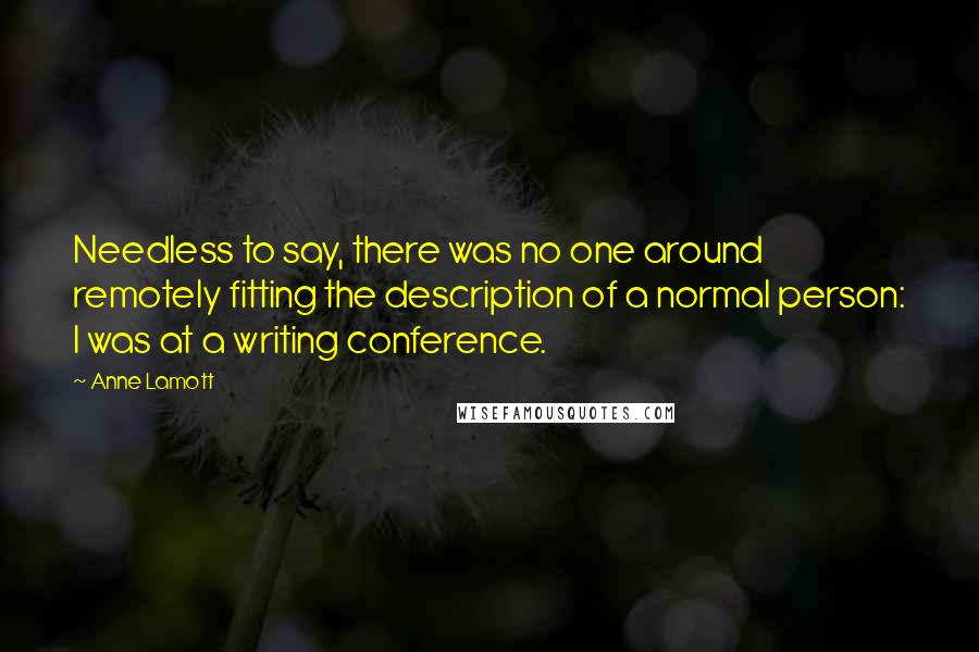 Anne Lamott Quotes: Needless to say, there was no one around remotely fitting the description of a normal person: I was at a writing conference.