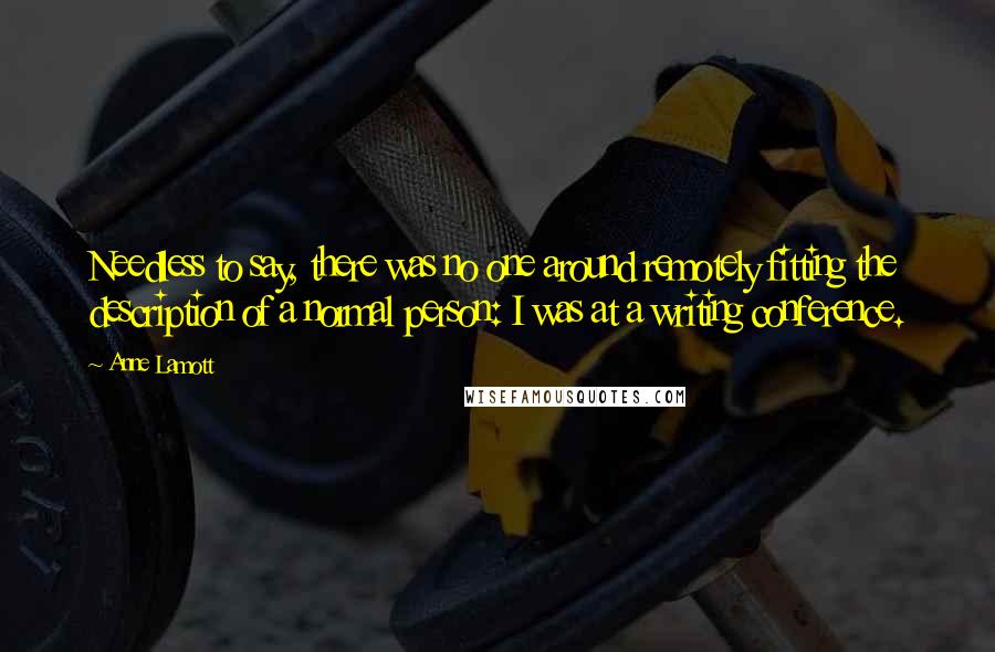 Anne Lamott Quotes: Needless to say, there was no one around remotely fitting the description of a normal person: I was at a writing conference.
