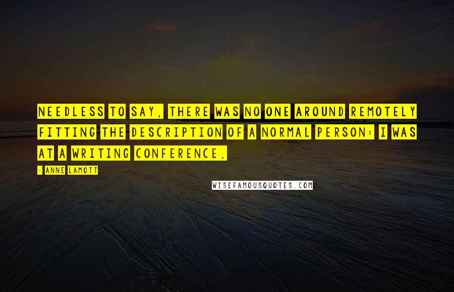 Anne Lamott Quotes: Needless to say, there was no one around remotely fitting the description of a normal person: I was at a writing conference.