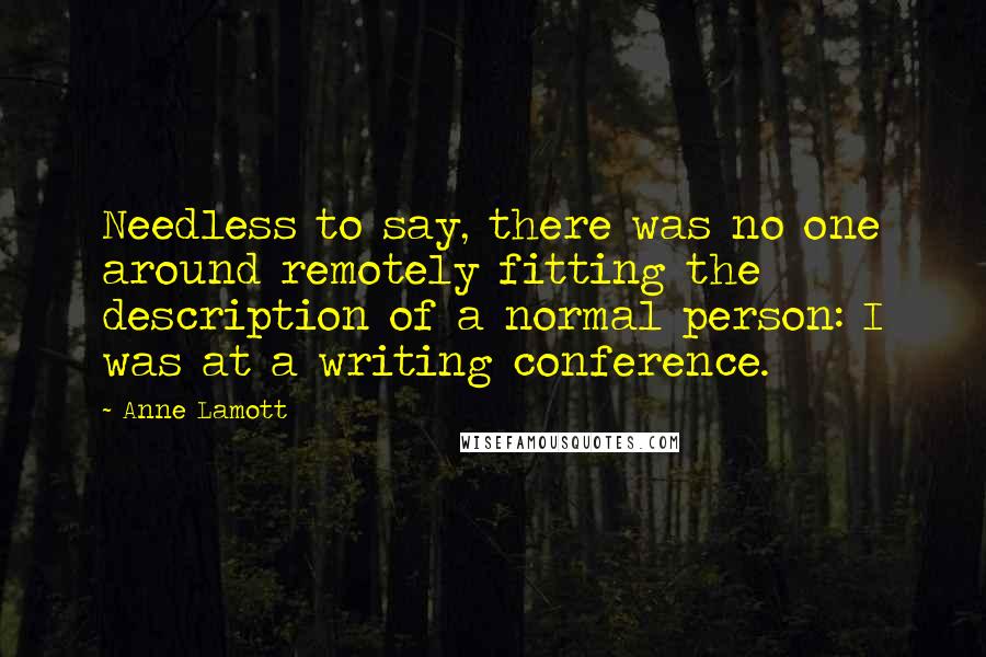 Anne Lamott Quotes: Needless to say, there was no one around remotely fitting the description of a normal person: I was at a writing conference.
