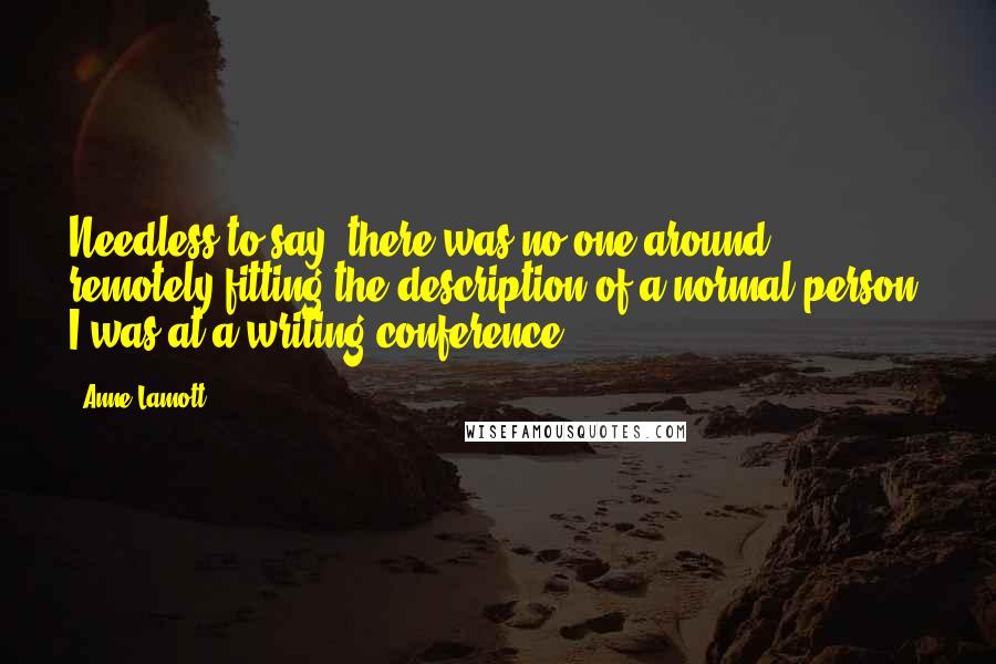 Anne Lamott Quotes: Needless to say, there was no one around remotely fitting the description of a normal person: I was at a writing conference.
